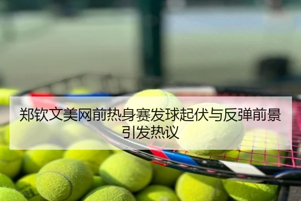 郑钦文美网前热身赛发球起伏与反弹前景引发热议