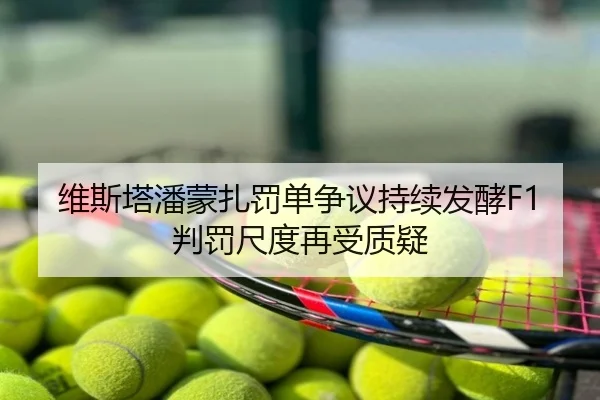 维斯塔潘蒙扎罚单争议持续发酵F1判罚尺度再受质疑
