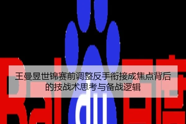 王曼昱世锦赛前调整反手衔接成焦点背后的技战术思考与备战逻辑