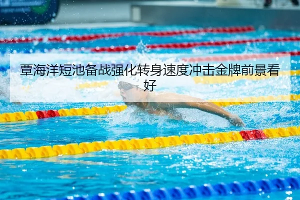 覃海洋短池备战强化转身速度冲击金牌前景看好