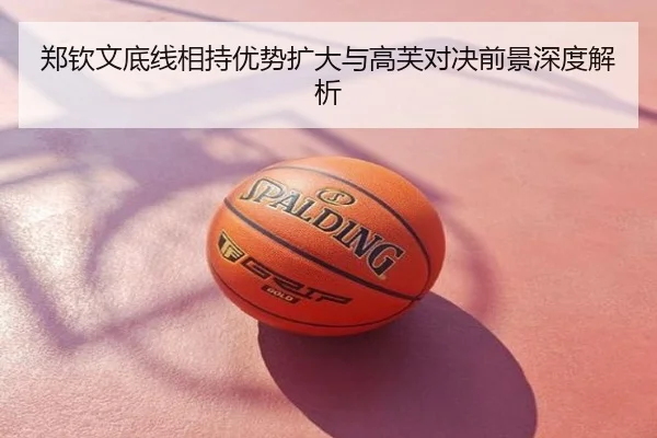 郑钦文底线相持优势扩大与高芙对决前景深度解析
