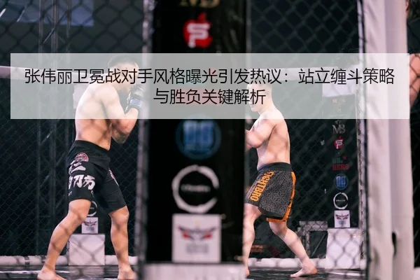 张伟丽卫冕战对手风格曝光引发热议：站立缠斗策略与胜负关键解析